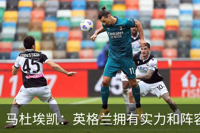 马杜埃凯：英格兰拥有实力和阵容深度 和萨卡的竞争不算敌对关系